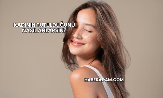 Kadının Tutulduğunu Nasıl Anlarsın?