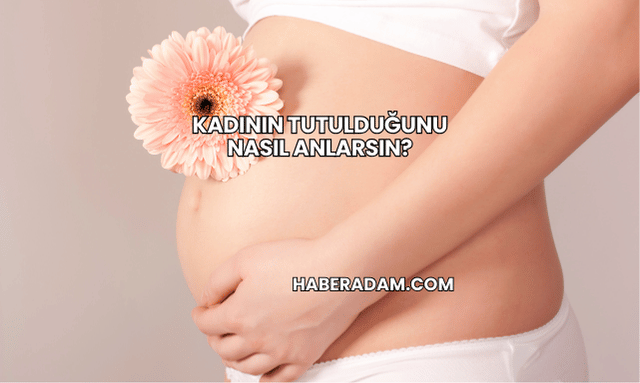Kadının Tutulduğunu Nasıl Anlarsın?
