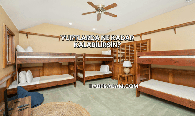 Yurtlarda Ne Kadar Kalabilirsin?
