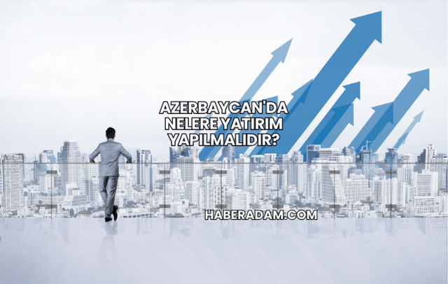 Azerbaycan'da Nelere Yatırım Yapılmalıdır?
