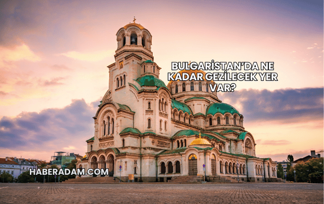 Bulgaristan’da Ne Kadar Gezilecek Yer Var?