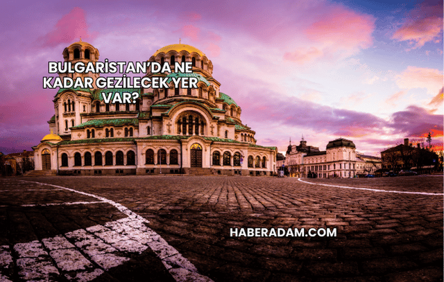 Bulgaristan’da Ne Kadar Gezilecek Yer Var?