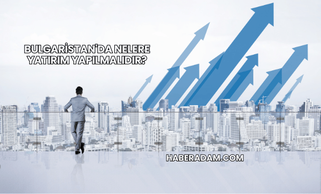 Bulgaristan'da Nelere Yatırım Yapılmalıdır?