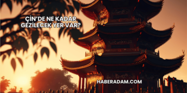 Çin’de Ne Kadar Gezilecek Yer Var?
