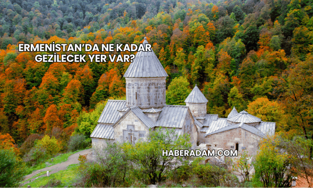 Ermenistan’da Ne Kadar Gezilecek Yer Var?