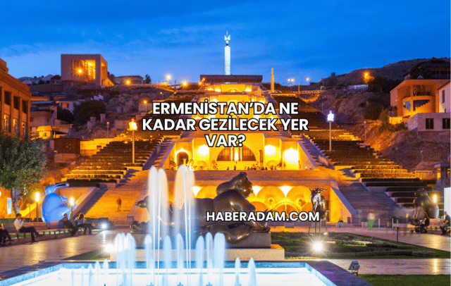 Ermenistan’da Ne Kadar Gezilecek Yer Var?