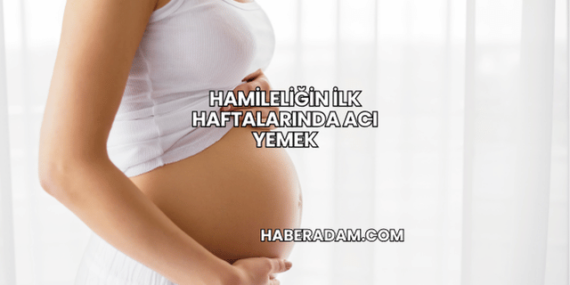 Hamileliğin İlk Haftalarında Acı Yemek
