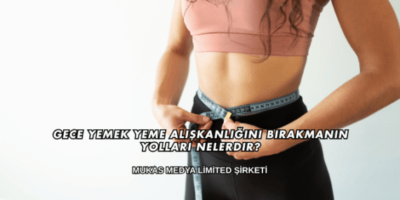 Gece Yemek Yeme Alışkanlığını Bırakmanın Yolları Nelerdir?