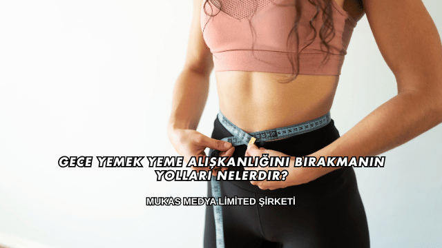 Gece Yemek Yeme Alışkanlığını Bırakmanın Yolları Nelerdir?