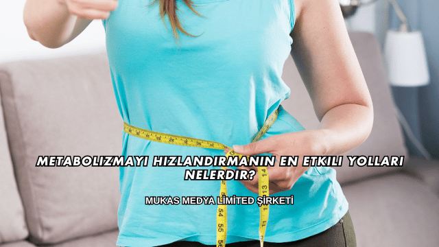 Metabolizmayı Hızlandırmanın En Etkili Yolları Nelerdir?