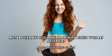 Metabolizmayı Hızlandırmanın En Etkili Yolları Nelerdir?