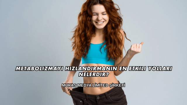 Metabolizmayı Hızlandırmanın En Etkili Yolları Nelerdir?