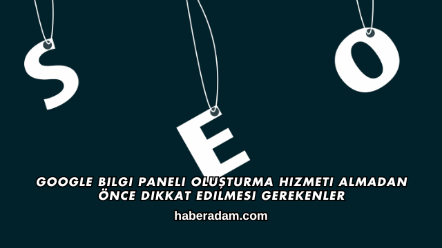 Google Bilgi Paneli Oluşturma Hizmeti Almadan Önce Dikkat Edilmesi Gerekenler