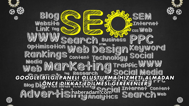 Google Bilgi Paneli Oluşturma Hizmeti Almadan Önce Dikkat Edilmesi Gerekenler