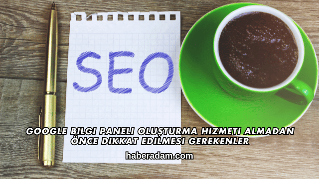 Google Bilgi Paneli Oluşturma Hizmeti Almadan Önce Dikkat Edilmesi Gerekenler