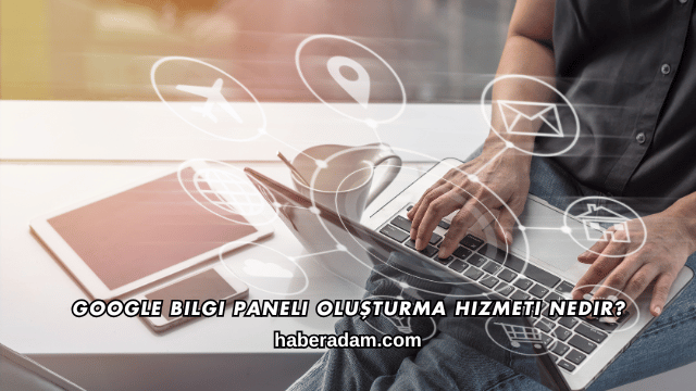 Google Bilgi Paneli Oluşturma Hizmeti Nedir?
