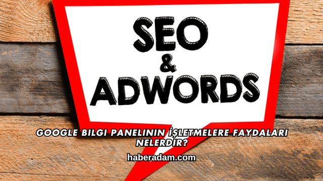 Google Bilgi Panelinin İşletmelere Faydaları Nelerdir?