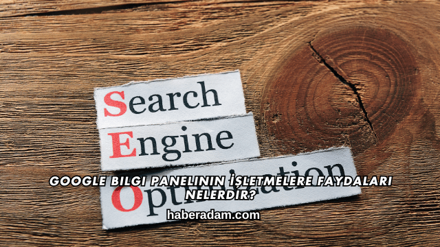 Google Bilgi Panelinin İşletmelere Faydaları Nelerdir?