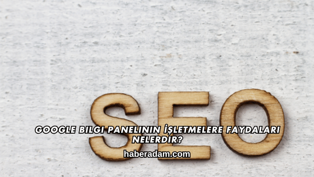 Google Bilgi Panelinin İşletmelere Faydaları Nelerdir?